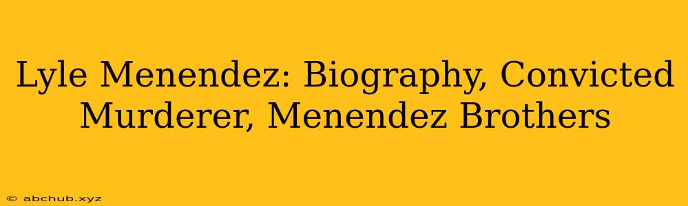 Lyle Menendez: Biography, Convicted Murderer, Menendez Brothers