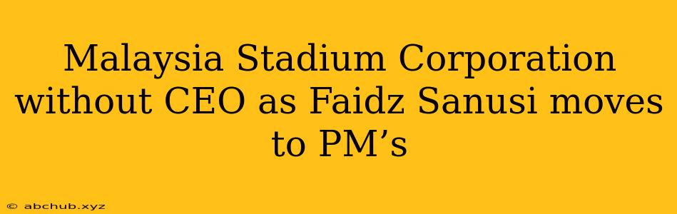 Malaysia Stadium Corporation without CEO as Faidz Sanusi moves to PM’s 