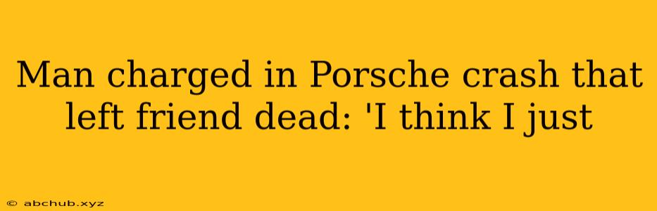 Man charged in Porsche crash that left friend dead: 'I think I just 