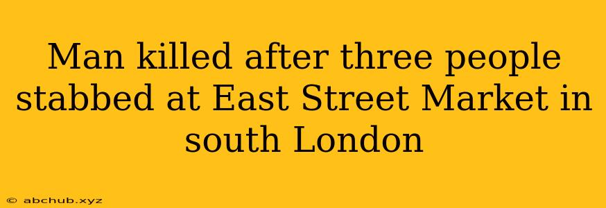 Man killed after three people stabbed at East Street Market in south London