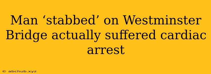 Man ‘stabbed’ on Westminster Bridge actually suffered cardiac arrest 