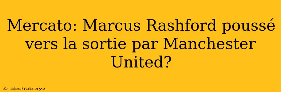 Mercato: Marcus Rashford poussé vers la sortie par Manchester United?