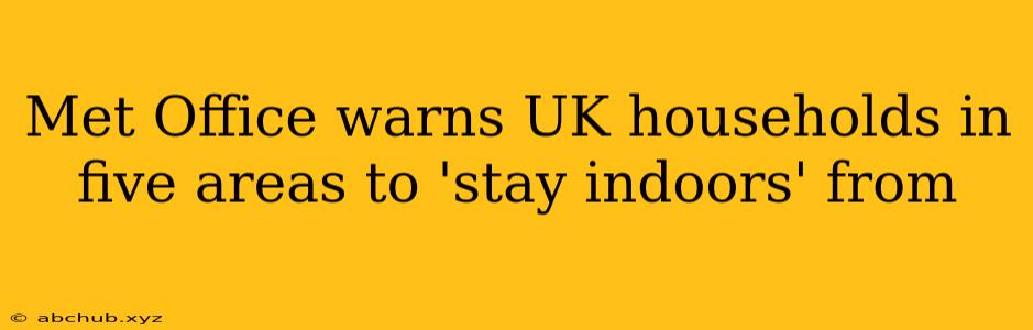 Met Office warns UK households in five areas to 'stay indoors' from 