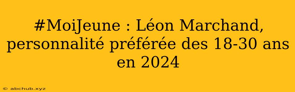 #MoiJeune : Léon Marchand, personnalité préférée des 18-30 ans en 2024 