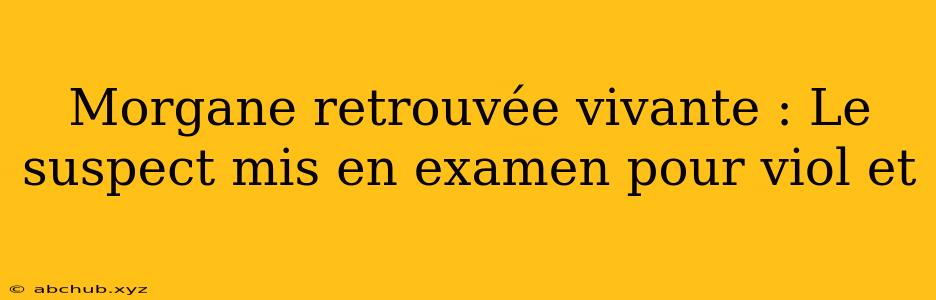 Morgane retrouvée vivante : Le suspect mis en examen pour viol et 