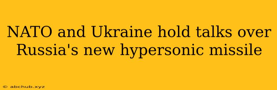 NATO and Ukraine hold talks over Russia's new hypersonic missile