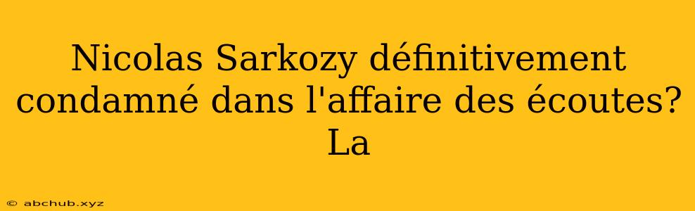 Nicolas Sarkozy définitivement condamné dans l'affaire des écoutes? La 