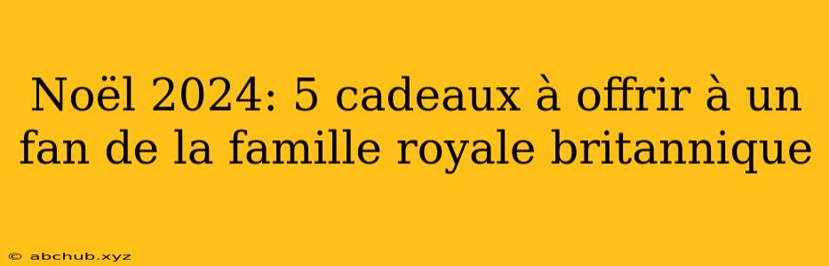 Noël 2024: 5 cadeaux à offrir à un fan de la famille royale britannique