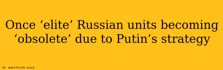 Once ‘elite’ Russian units becoming ‘obsolete’ due to Putin’s strategy 