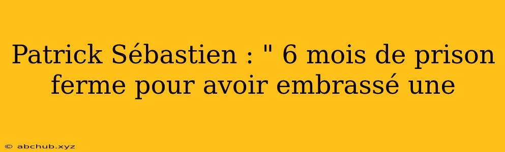 Patrick Sébastien : " 6 mois de prison ferme pour avoir embrassé une 