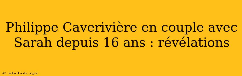 Philippe Caverivière en couple avec Sarah depuis 16 ans : révélations 