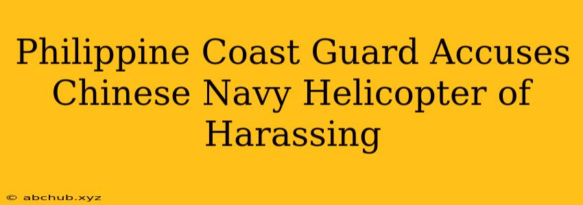 Philippine Coast Guard Accuses Chinese Navy Helicopter of Harassing 