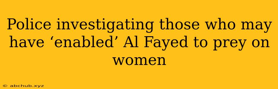 Police investigating those who may have ‘enabled’ Al Fayed to prey on women