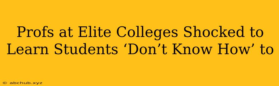 Profs at Elite Colleges Shocked to Learn Students ‘Don’t Know How’ to 