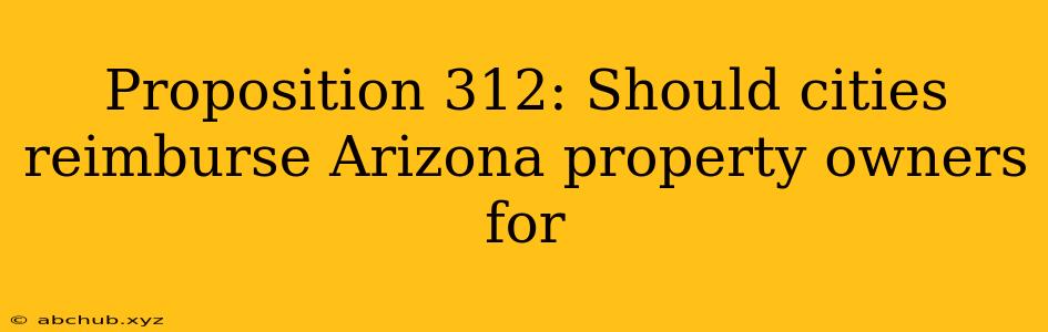 Proposition 312: Should cities reimburse Arizona property owners for 