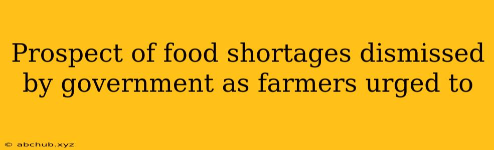 Prospect of food shortages dismissed by government as farmers urged to 