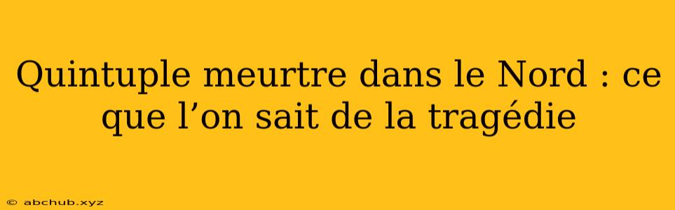 Quintuple meurtre dans le Nord : ce que l’on sait de la tragédie