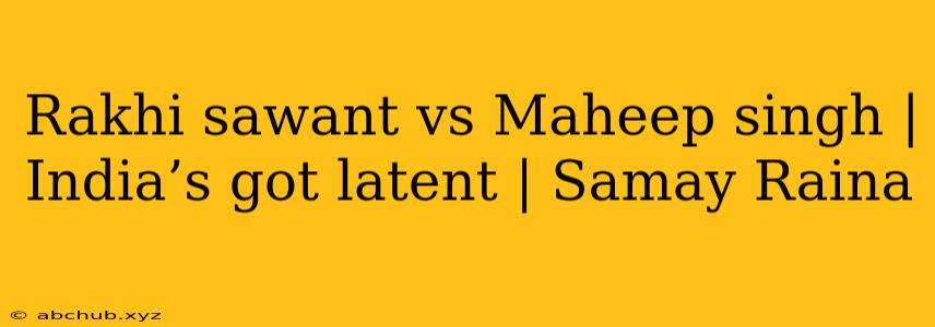 Rakhi sawant vs Maheep singh | India’s got latent | Samay Raina