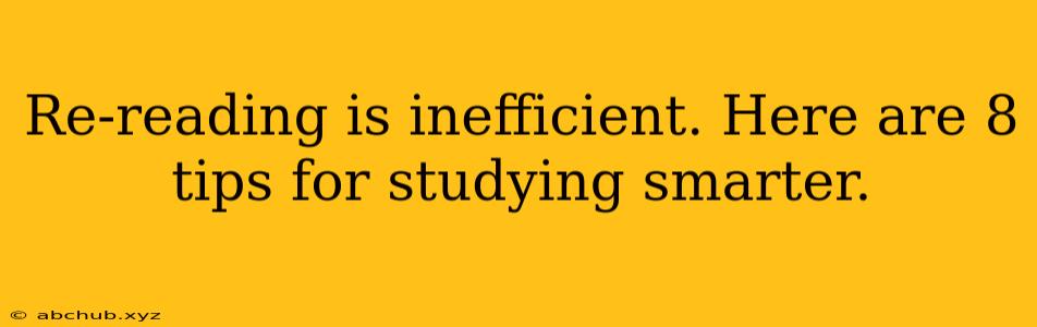 Re-reading is inefficient. Here are 8 tips for studying smarter.