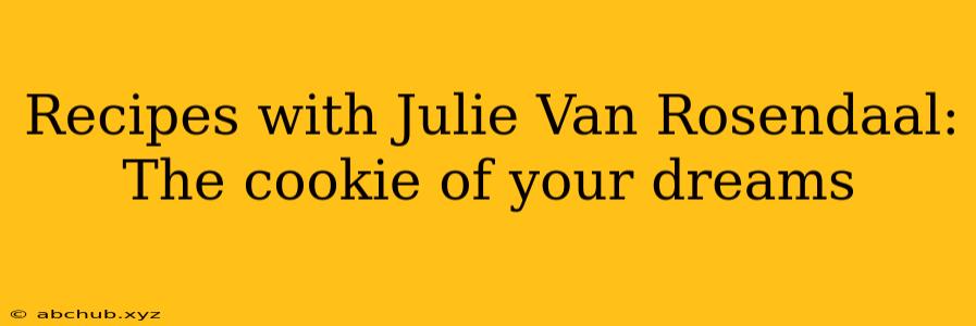 Recipes with Julie Van Rosendaal: The cookie of your dreams