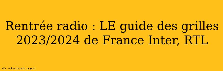 Rentrée radio : LE guide des grilles 2023/2024 de France Inter, RTL 