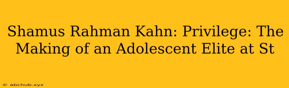 Shamus Rahman Kahn: Privilege: The Making of an Adolescent Elite at St 