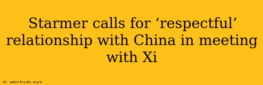 Starmer calls for ‘respectful’ relationship with China in meeting with Xi