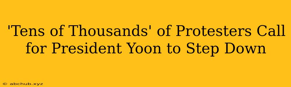 'Tens of Thousands' of Protesters Call for President Yoon to Step Down