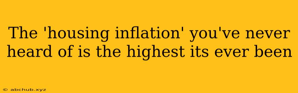 The 'housing inflation' you've never heard of is the highest its ever been