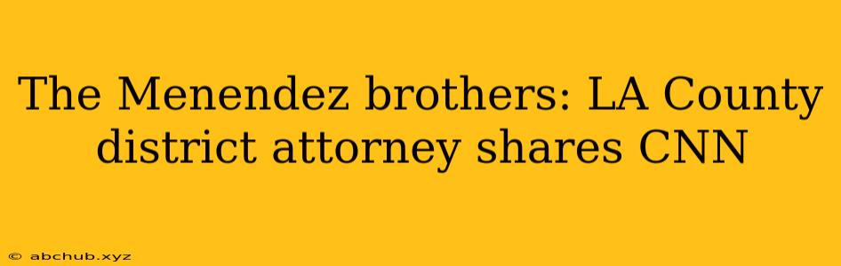 The Menendez brothers: LA County district attorney shares CNN