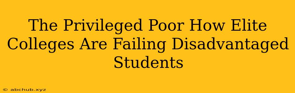 The Privileged Poor How Elite Colleges Are Failing Disadvantaged Students