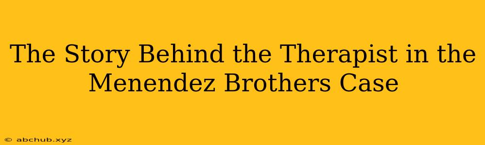 The Story Behind the Therapist in the Menendez Brothers Case