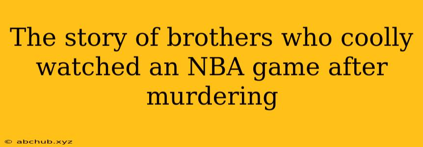 The story of brothers who coolly watched an NBA game after murdering 