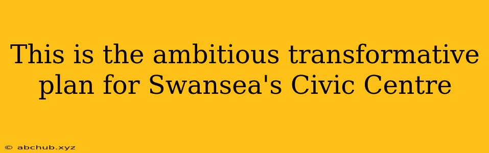 This is the ambitious transformative plan for Swansea's Civic Centre