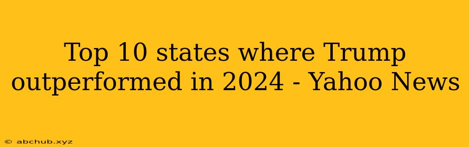 Top 10 states where Trump outperformed in 2024 - Yahoo News