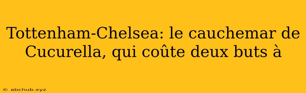 Tottenham-Chelsea: le cauchemar de Cucurella, qui coûte deux buts à 