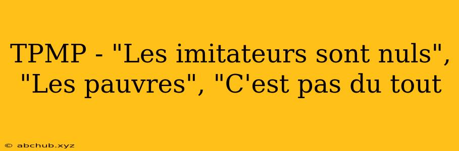 TPMP - "Les imitateurs sont nuls", "Les pauvres", "C'est pas du tout 