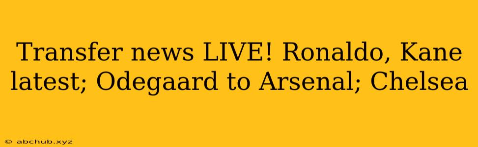 Transfer news LIVE! Ronaldo, Kane latest; Odegaard to Arsenal; Chelsea 