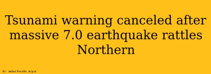 Tsunami warning canceled after massive 7.0 earthquake rattles Northern 