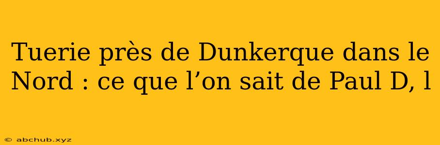 Tuerie près de Dunkerque dans le Nord : ce que l’on sait de Paul D, l 