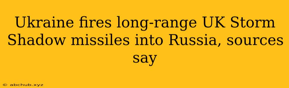 Ukraine fires long-range UK Storm Shadow missiles into Russia, sources say