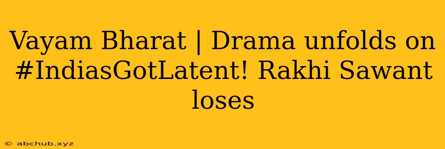 Vayam Bharat | Drama unfolds on #IndiasGotLatent! Rakhi Sawant loses 