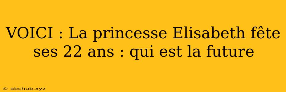 VOICI : La princesse Elisabeth fête ses 22 ans : qui est la future 