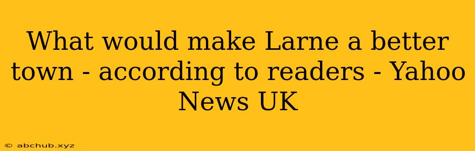 What would make Larne a better town - according to readers - Yahoo News UK