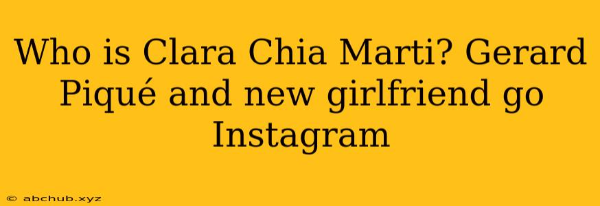 Who is Clara Chia Marti? Gerard Piqué and new girlfriend go Instagram 