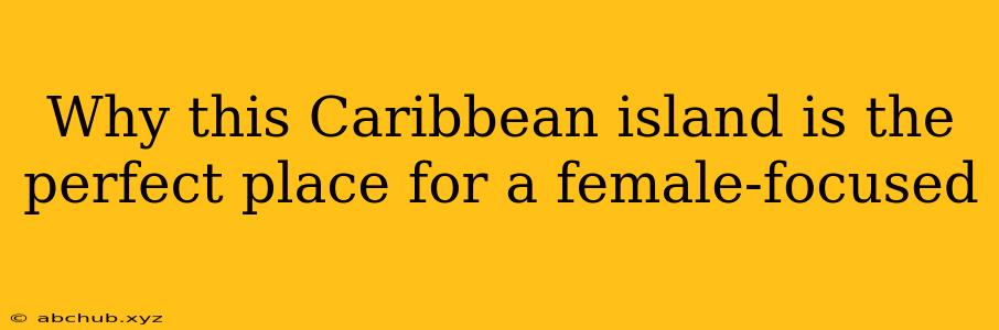 Why this Caribbean island is the perfect place for a female-focused 