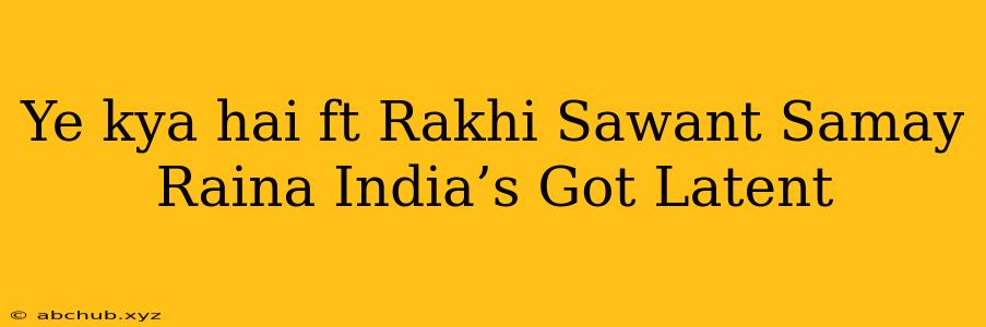 Ye kya hai ft Rakhi Sawant Samay Raina India’s Got Latent